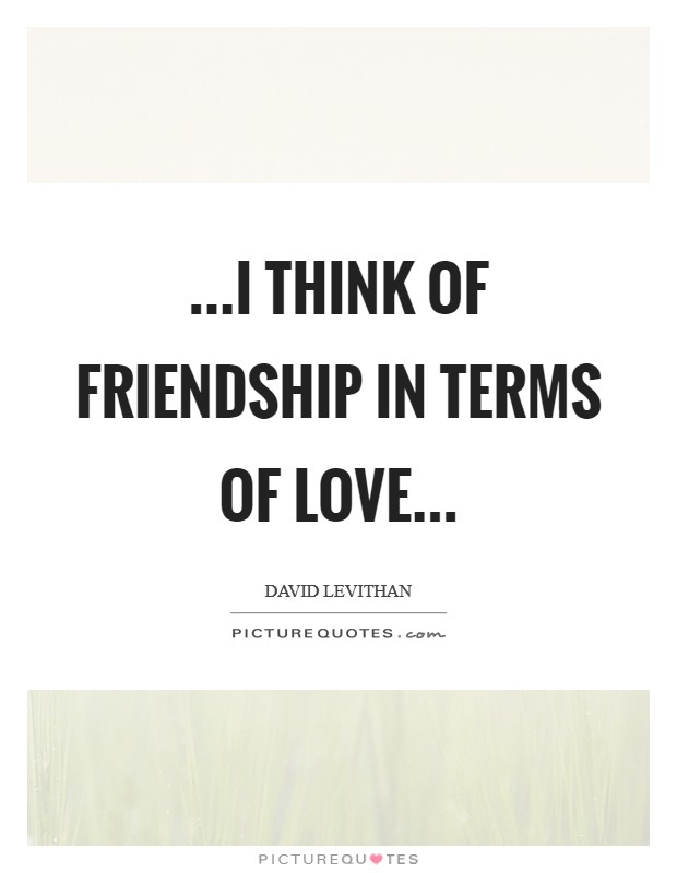 ...i think of friendship in terms of love... Picture Quote #1