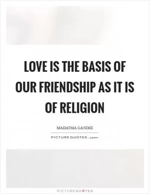 Love is the basis of our friendship as it is of religion Picture Quote #1