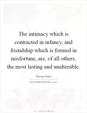 The intimacy which is contracted in infancy, and friendship which is formed in misfortune, are, of all others, the most lasting and unalterable Picture Quote #1