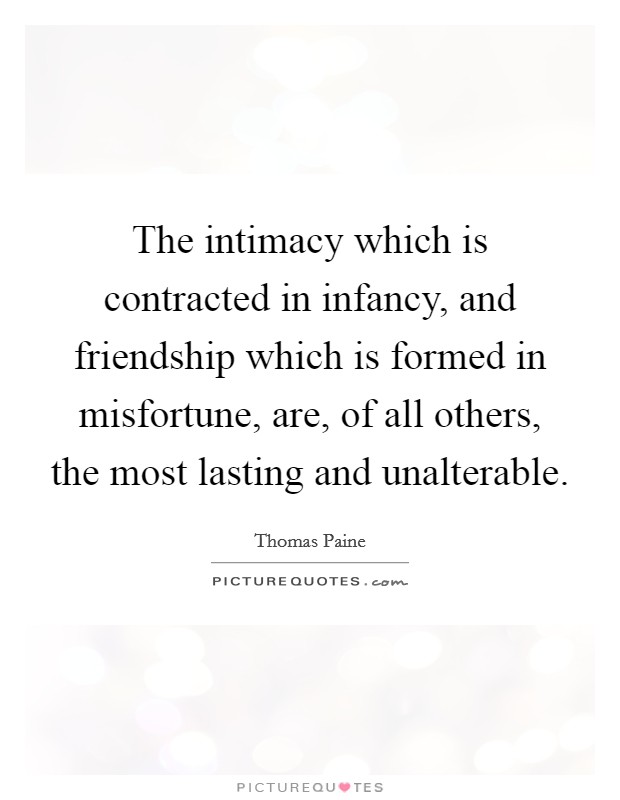 The intimacy which is contracted in infancy, and friendship which is formed in misfortune, are, of all others, the most lasting and unalterable. Picture Quote #1