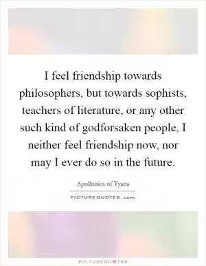 I feel friendship towards philosophers, but towards sophists, teachers of literature, or any other such kind of godforsaken people, I neither feel friendship now, nor may I ever do so in the future Picture Quote #1