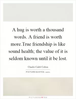A hug is worth a thousand words. A friend is worth more.True friendship is like sound health; the value of it is seldom known until it be lost Picture Quote #1
