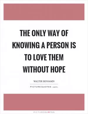 The only way of knowing a person is to love them without hope Picture Quote #1