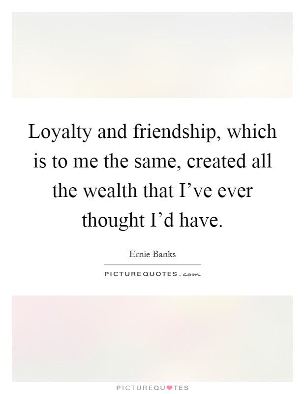 Loyalty and friendship, which is to me the same, created all the wealth that I've ever thought I'd have. Picture Quote #1