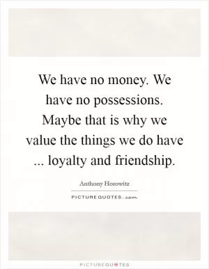 We have no money. We have no possessions. Maybe that is why we value the things we do have ... loyalty and friendship Picture Quote #1