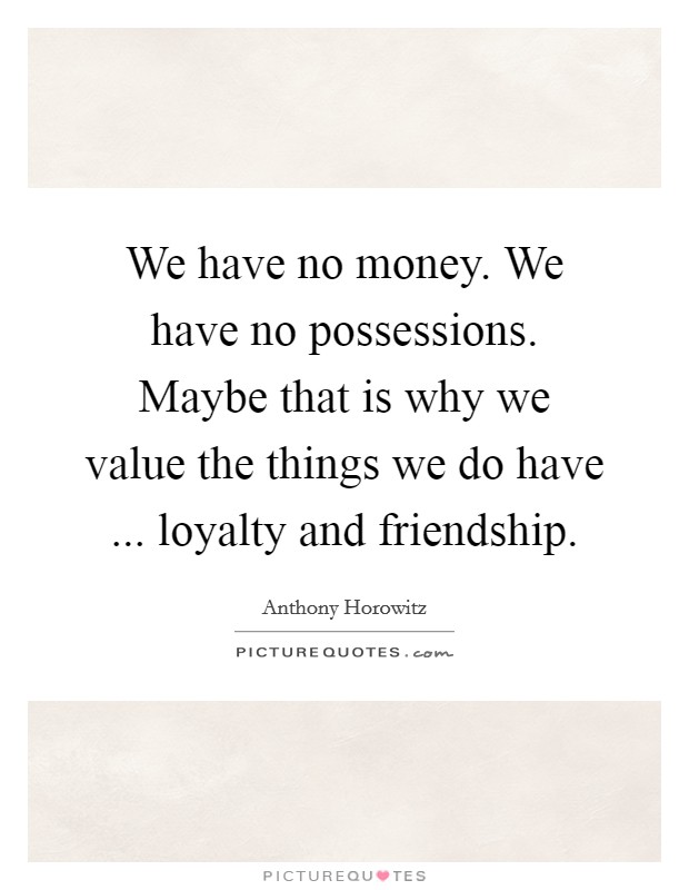 We have no money. We have no possessions. Maybe that is why we value the things we do have ... loyalty and friendship. Picture Quote #1