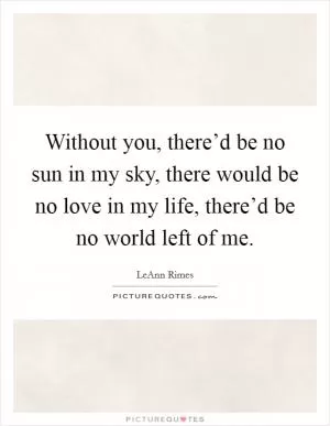 Without you, there’d be no sun in my sky, there would be no love in my life, there’d be no world left of me Picture Quote #1