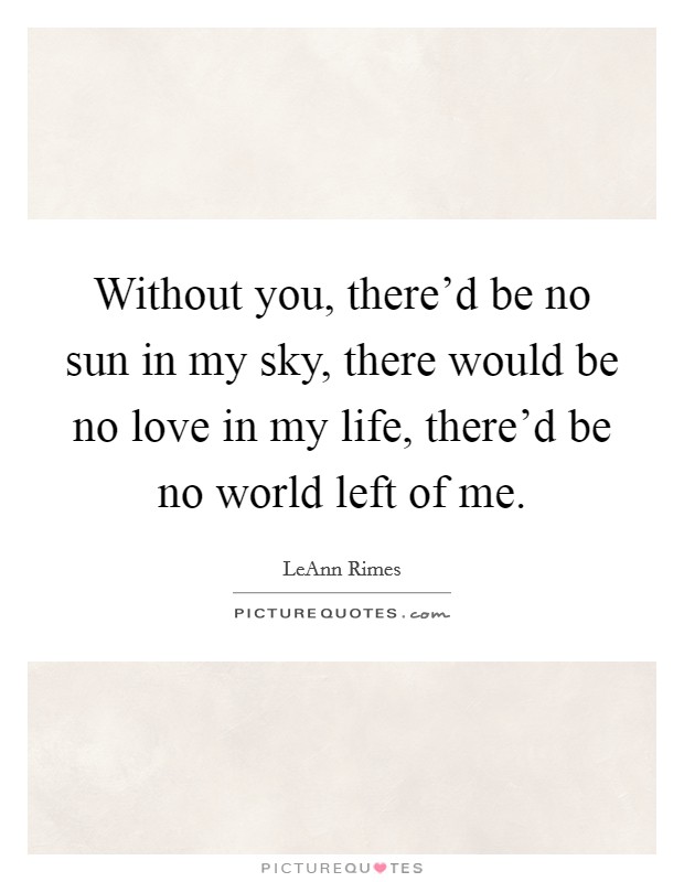 Without you, there'd be no sun in my sky, there would be no love in my life, there'd be no world left of me. Picture Quote #1