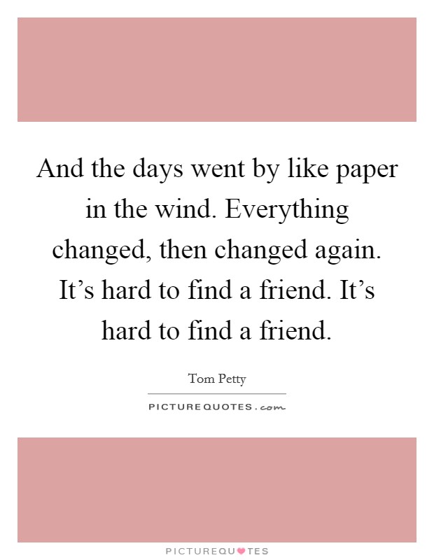 And the days went by like paper in the wind. Everything changed, then changed again. It's hard to find a friend. It's hard to find a friend. Picture Quote #1