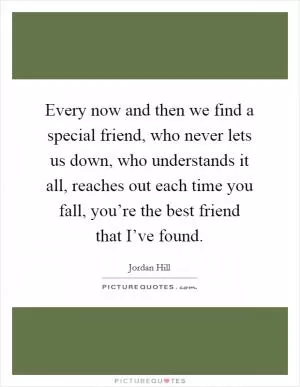 Every now and then we find a special friend, who never lets us down, who understands it all, reaches out each time you fall, you’re the best friend that I’ve found Picture Quote #1