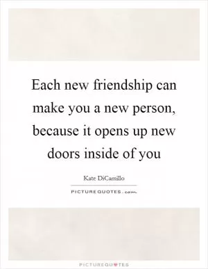 Each new friendship can make you a new person, because it opens up new doors inside of you Picture Quote #1