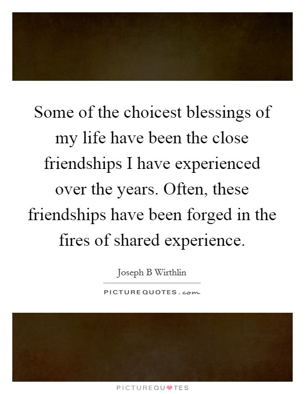 Some of the choicest blessings of my life have been the close friendships I have experienced over the years. Often, these friendships have been forged in the fires of shared experience. Picture Quote #1