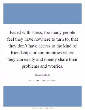 Faced with stress, too many people feel they have nowhere to turn to, that they don’t have access to the kind of friendships or communities where they can easily and openly share their problems and worries Picture Quote #1