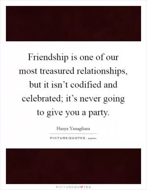 Friendship is one of our most treasured relationships, but it isn’t codified and celebrated; it’s never going to give you a party Picture Quote #1