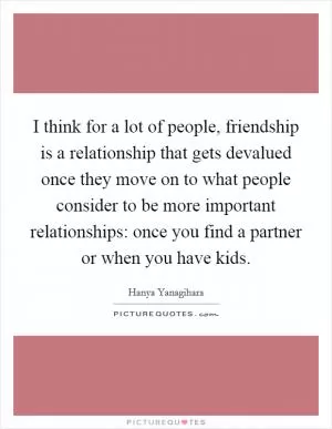 I think for a lot of people, friendship is a relationship that gets devalued once they move on to what people consider to be more important relationships: once you find a partner or when you have kids Picture Quote #1