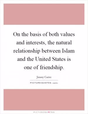 On the basis of both values and interests, the natural relationship between Islam and the United States is one of friendship Picture Quote #1