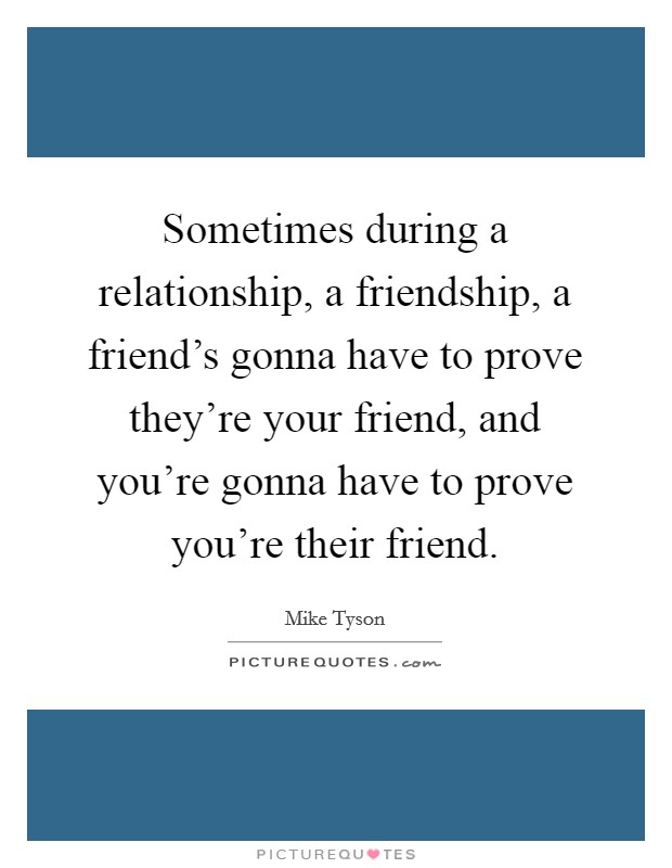 Sometimes during a relationship, a friendship, a friend's gonna have to prove they're your friend, and you're gonna have to prove you're their friend. Picture Quote #1