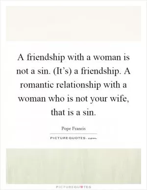 A friendship with a woman is not a sin. (It’s) a friendship. A romantic relationship with a woman who is not your wife, that is a sin Picture Quote #1