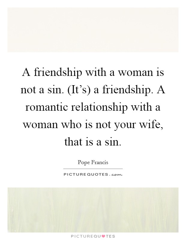 A friendship with a woman is not a sin. (It's) a friendship. A romantic relationship with a woman who is not your wife, that is a sin. Picture Quote #1