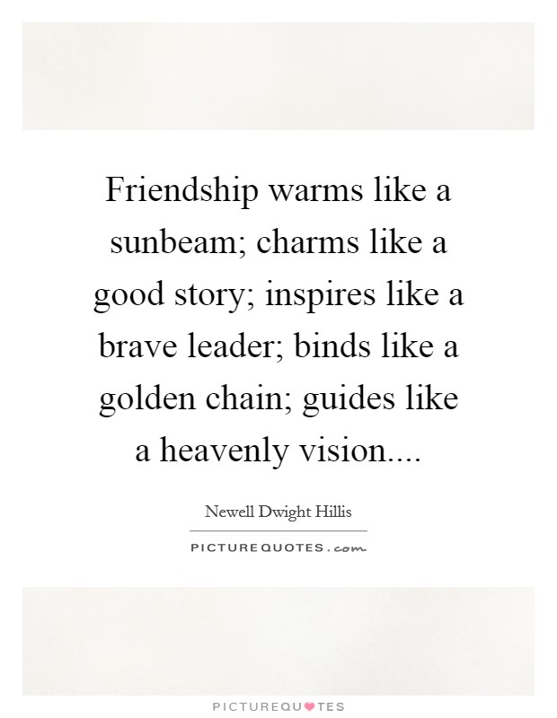 Friendship warms like a sunbeam; charms like a good story; inspires like a brave leader; binds like a golden chain; guides like a heavenly vision.... Picture Quote #1