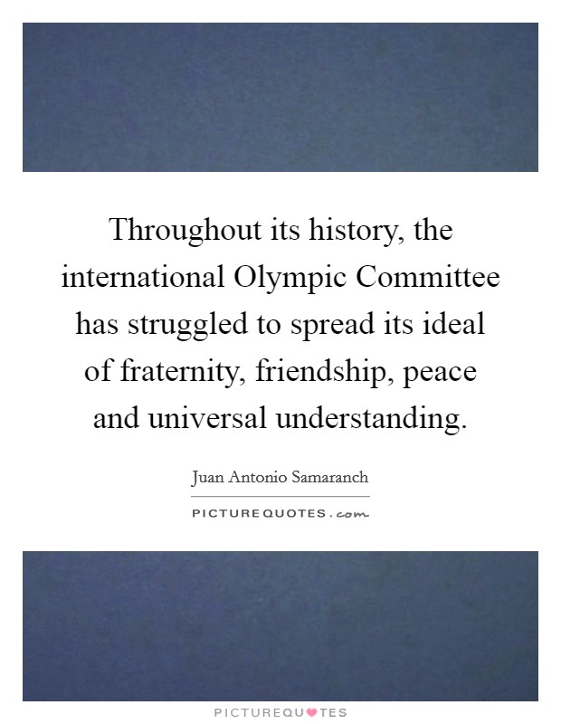 Throughout its history, the international Olympic Committee has struggled to spread its ideal of fraternity, friendship, peace and universal understanding. Picture Quote #1