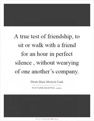 A true test of friendship, to sit or walk with a friend for an hour in perfect silence , without wearying of one another’s company Picture Quote #1