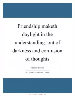 Friendship maketh daylight in the understanding, out of darkness and confusion of thoughts Picture Quote #1