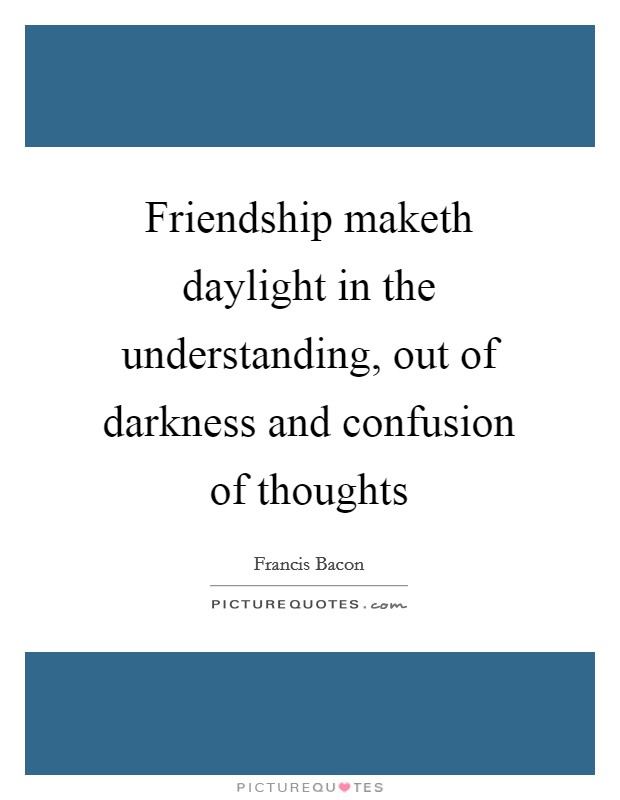 Friendship maketh daylight in the understanding, out of darkness and confusion of thoughts Picture Quote #1