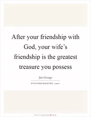 After your friendship with God, your wife’s friendship is the greatest treasure you possess Picture Quote #1