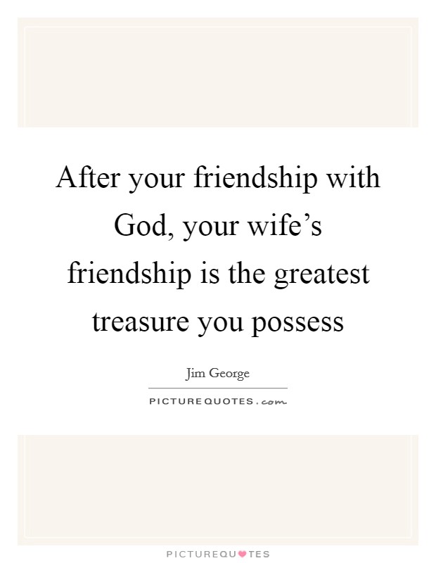 After your friendship with God, your wife's friendship is the greatest treasure you possess Picture Quote #1