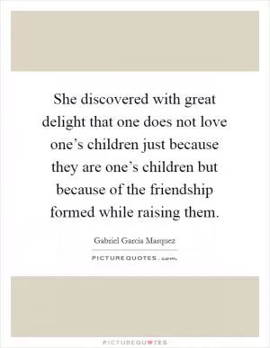 She discovered with great delight that one does not love one’s children just because they are one’s children but because of the friendship formed while raising them Picture Quote #1