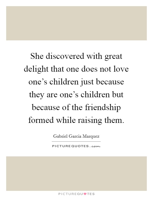 She discovered with great delight that one does not love one's children just because they are one's children but because of the friendship formed while raising them. Picture Quote #1