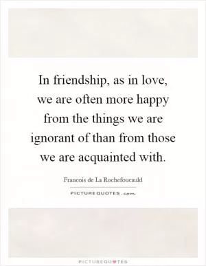 In friendship, as in love, we are often more happy from the things we are ignorant of than from those we are acquainted with Picture Quote #1