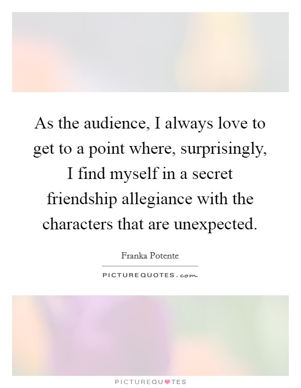 As the audience, I always love to get to a point where, surprisingly, I find myself in a secret friendship allegiance with the characters that are unexpected. Picture Quote #1