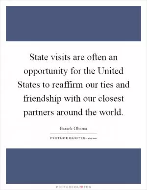 State visits are often an opportunity for the United States to reaffirm our ties and friendship with our closest partners around the world Picture Quote #1