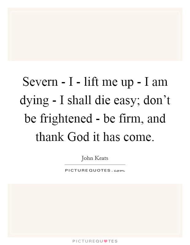 Severn - I - lift me up - I am dying - I shall die easy; don't be frightened - be firm, and thank God it has come. Picture Quote #1