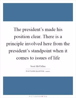 The president’s made his position clear. There is a principle involved here from the president’s standpoint when it comes to issues of life Picture Quote #1