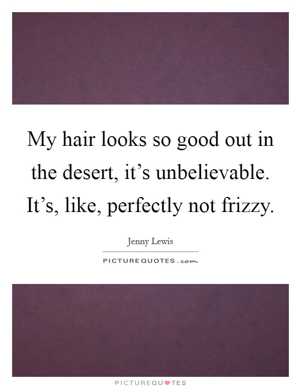 My hair looks so good out in the desert, it's unbelievable. It's, like, perfectly not frizzy. Picture Quote #1