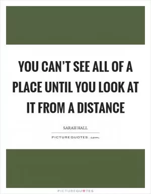 You can’t see all of a place until you look at it from a distance Picture Quote #1