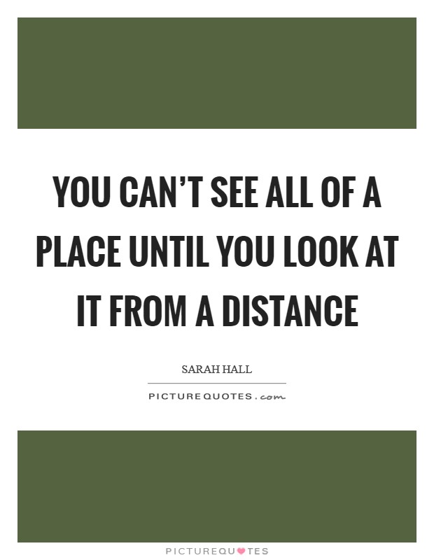 You can't see all of a place until you look at it from a distance Picture Quote #1