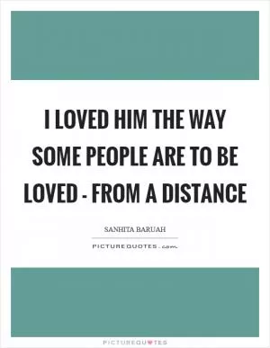 I loved him the way some people are to be loved - from a distance Picture Quote #1