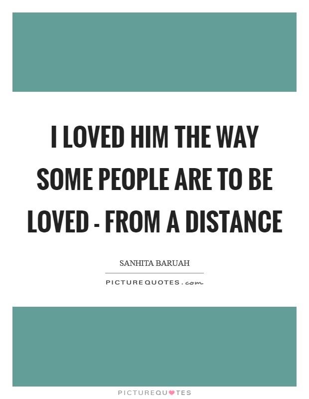 I loved him the way some people are to be loved - from a distance Picture Quote #1