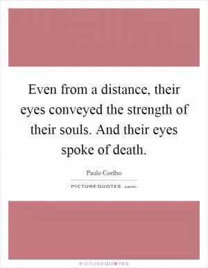 Even from a distance, their eyes conveyed the strength of their souls. And their eyes spoke of death Picture Quote #1