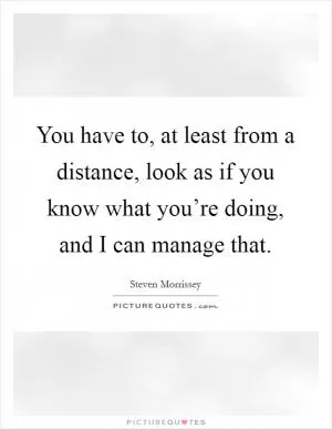 You have to, at least from a distance, look as if you know what you’re doing, and I can manage that Picture Quote #1