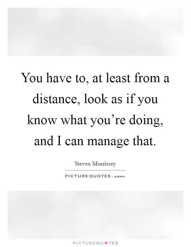 You have to, at least from a distance, look as if you know what you're doing, and I can manage that. Picture Quote #1