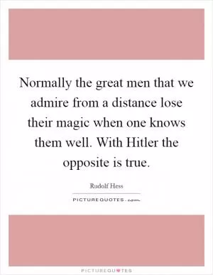 Normally the great men that we admire from a distance lose their magic when one knows them well. With Hitler the opposite is true Picture Quote #1