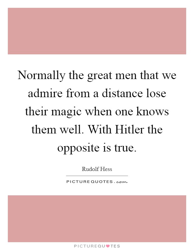 Normally the great men that we admire from a distance lose their magic when one knows them well. With Hitler the opposite is true. Picture Quote #1
