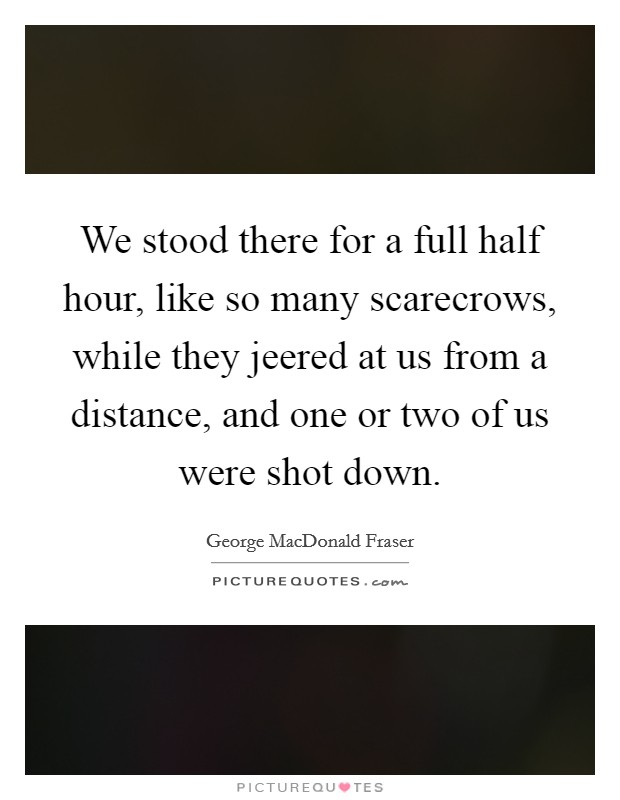 We stood there for a full half hour, like so many scarecrows, while they jeered at us from a distance, and one or two of us were shot down. Picture Quote #1