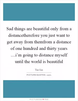 Sad things are beautiful only from a distancetherefore you just want to get away from themfrom a distance of one hundred and thirty years ....i’m going to distance myself until the world is beautiful Picture Quote #1