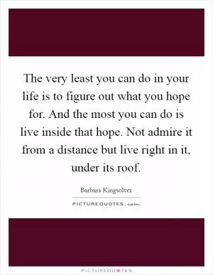 The very least you can do in your life is to figure out what you hope for. And the most you can do is live inside that hope. Not admire it from a distance but live right in it, under its roof Picture Quote #1